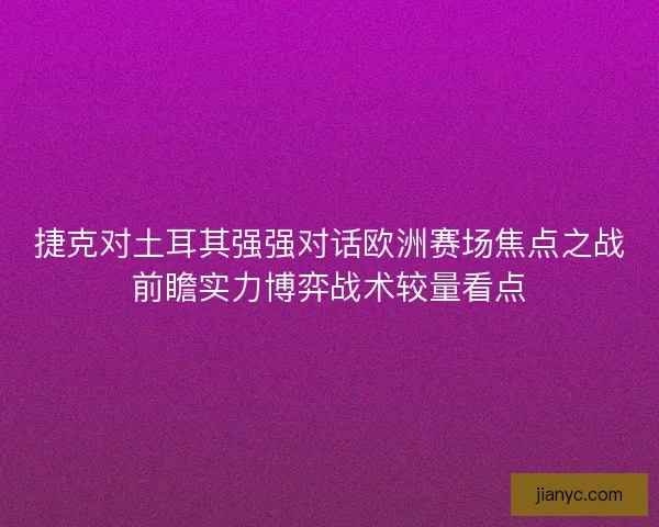 捷克对土耳其强强对话欧洲赛场焦点之战前瞻实力博弈战术较量看点