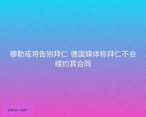 穆勒或将告别拜仁 德国媒体称拜仁不会续约其合同