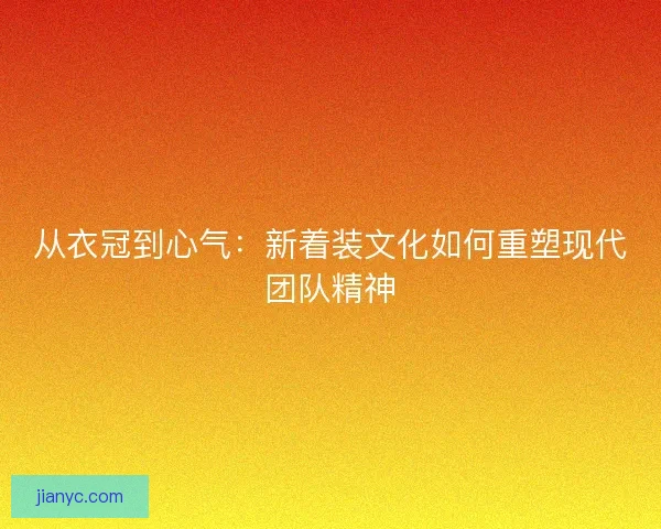 从衣冠到心气：新着装文化如何重塑现代团队精神