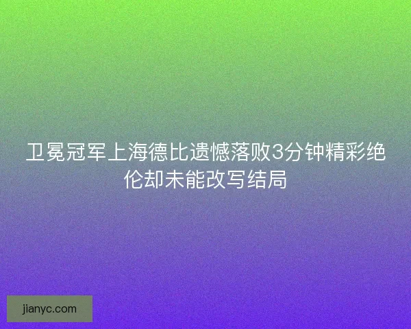 卫冕冠军上海德比遗憾落败3分钟精彩绝伦却未能改写结局