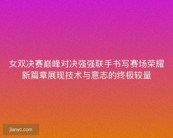 女双决赛巅峰对决强强联手书写赛场荣耀新篇章展现技术与意志的终极较量