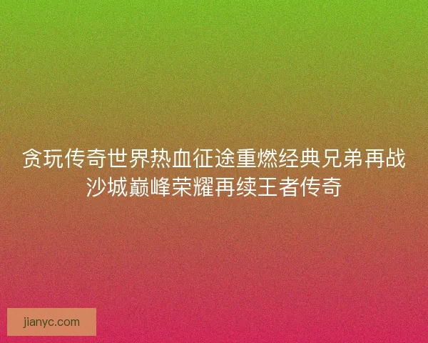 贪玩传奇世界热血征途重燃经典兄弟再战沙城巅峰荣耀再续王者传奇